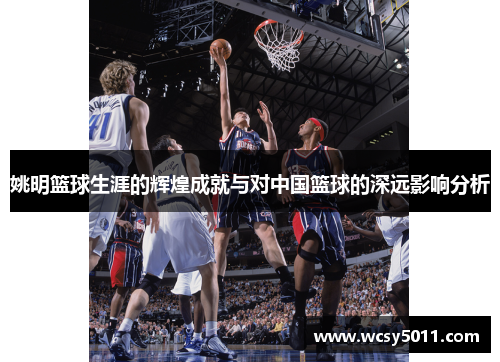 姚明篮球生涯的辉煌成就与对中国篮球的深远影响分析