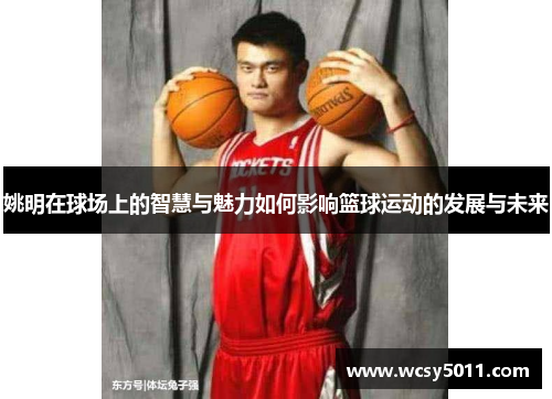 姚明在球场上的智慧与魅力如何影响篮球运动的发展与未来