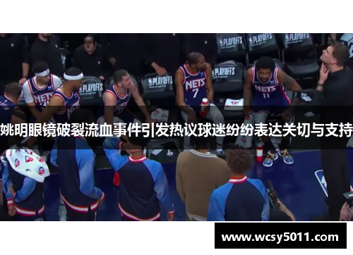 姚明眼镜破裂流血事件引发热议球迷纷纷表达关切与支持