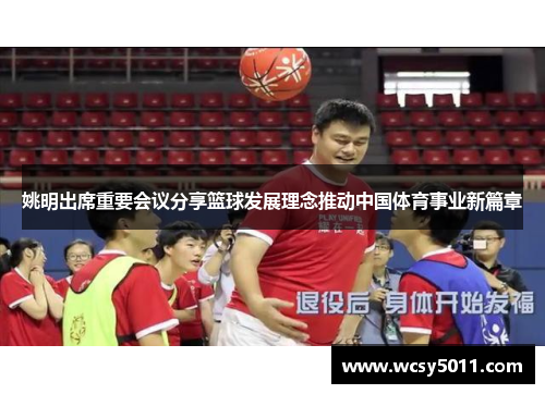 姚明出席重要会议分享篮球发展理念推动中国体育事业新篇章