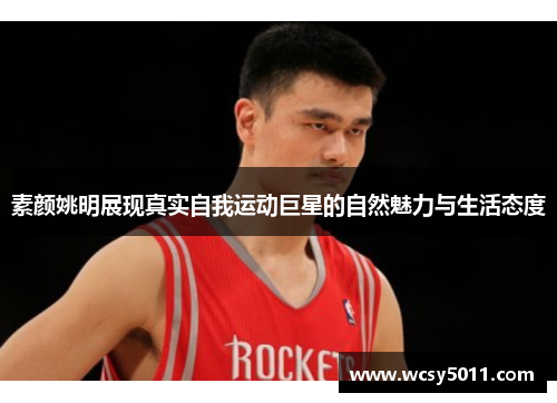 素颜姚明展现真实自我运动巨星的自然魅力与生活态度