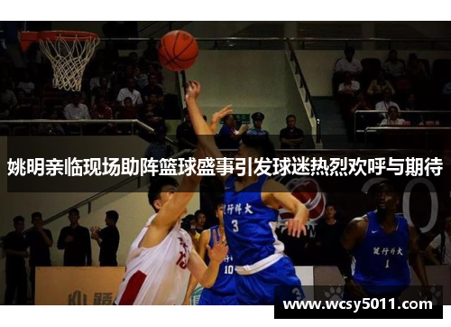 姚明亲临现场助阵篮球盛事引发球迷热烈欢呼与期待