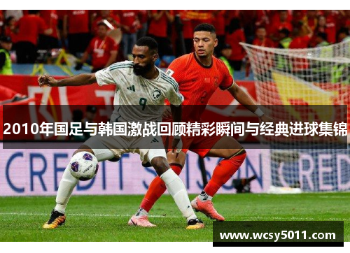 2010年国足与韩国激战回顾精彩瞬间与经典进球集锦