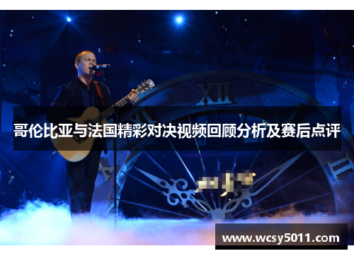 哥伦比亚与法国精彩对决视频回顾分析及赛后点评
